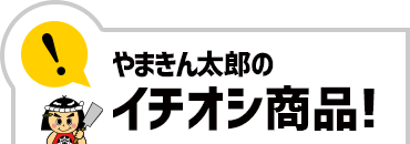 やまきん太郎のイチオシ商品！